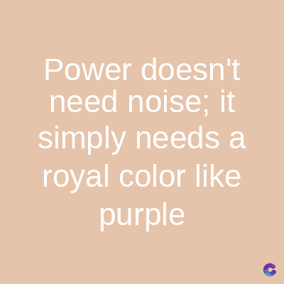 Power doesn't
need noise; it
simply needs a
royal color like
purple