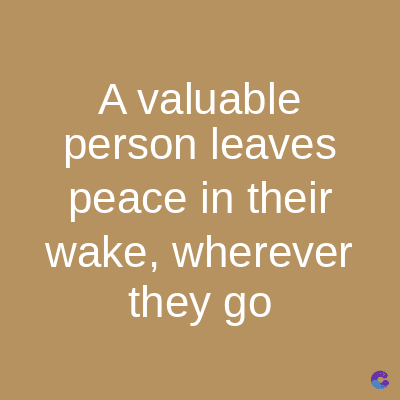 A valuable
person leaves
peace in their
wake, wherever
they go