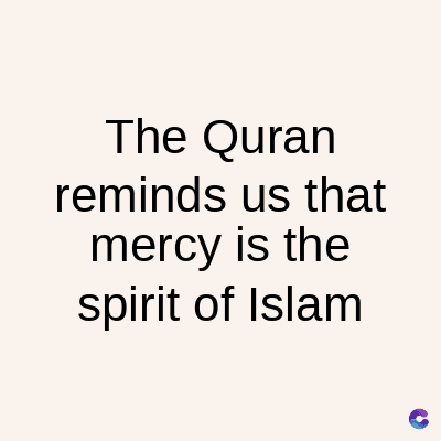 The Quran
reminds us that
mercy is the
spirit of Islam
C