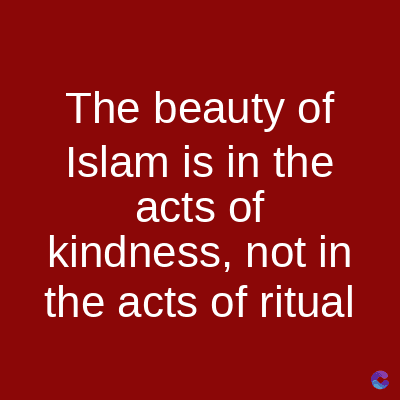 The beauty of
Islam is in the
acts of
kindness, not in
the acts of ritual