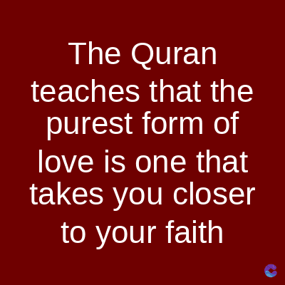The Quran
teaches that the
purest form of
love is one that
takes you closer
to your faith