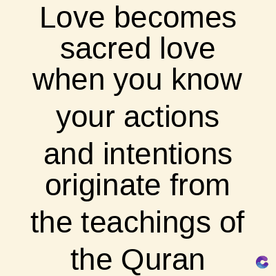 Love becomes
sacred love
when you know
your actions
and intentions
originate from
the teachings of
the Quran
C