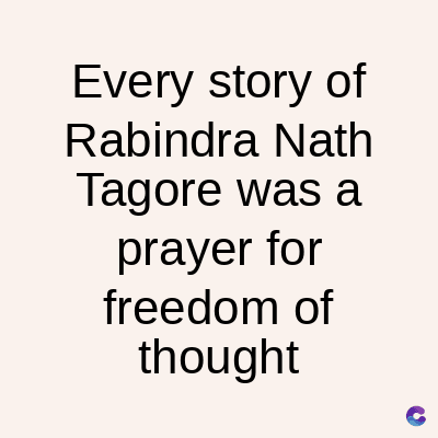 Every story of
Rabindra Nath
Tagore was a
prayer for
freedom of
thought
C