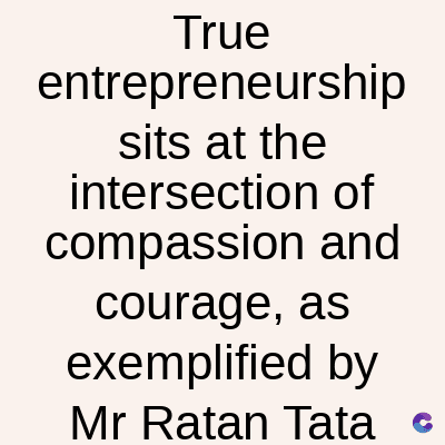 True
entrepreneurship
sits at the
intersection of
compassion and
courage, as
exemplified by
Mr Ratan Tata C