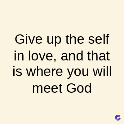 Give up the self
in love, and that
is where you will
meet God
C