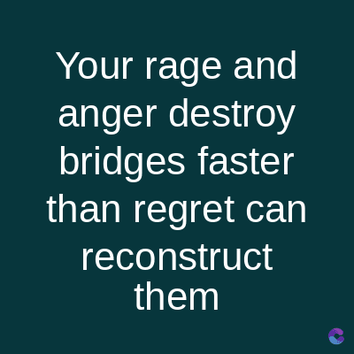 Your rage and
anger destroy
bridges faster
than regret can
reconstruct
them