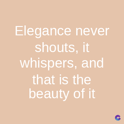 Elegance never
shouts, it
whispers, and
that is the
beauty of it