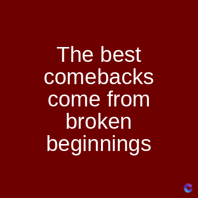 The best
comebacks
come from
broken
beginnings