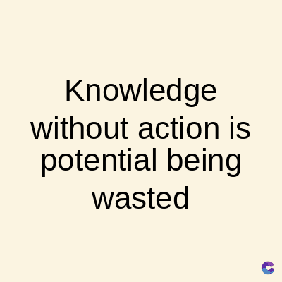 Knowledge
without action is
potential being
wasted
C