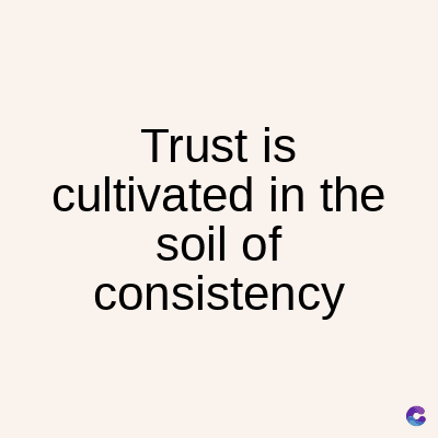 Trust is
cultivated in the
soil of
consistency
C