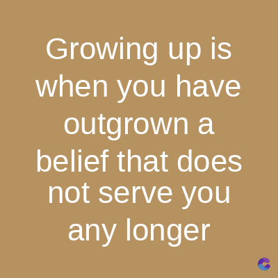 Growing up is
when you have
outgrown a
belief that does
not serve you
any longer