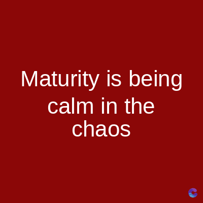 Maturity is being
calm in the
chaos