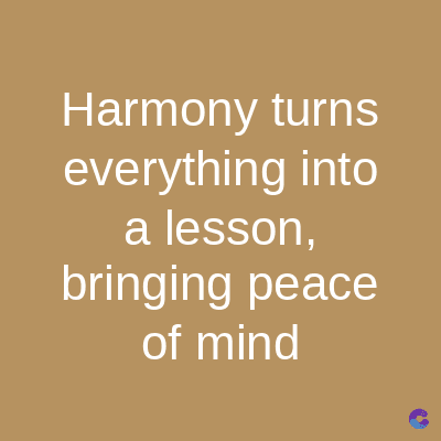 Harmony turns
everything into
a lesson,
bringing peace
of mind