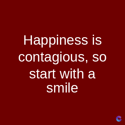 Happiness is
contagious, so
start with a
smile