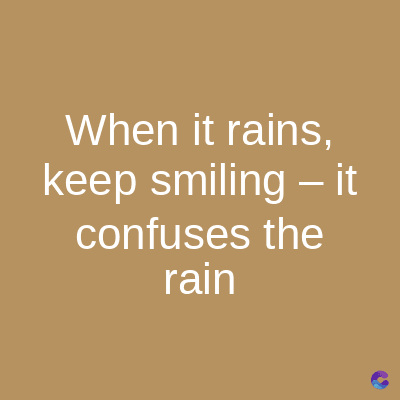 When it rains,
keep smiling - it
confuses the
rain