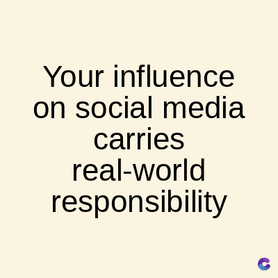 Your influence
on social media
carries
real-world
responsibility
C