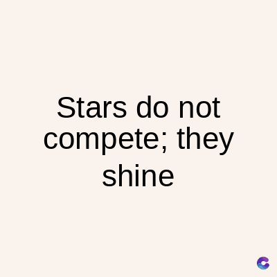 Stars do not
compete; they
shine
C