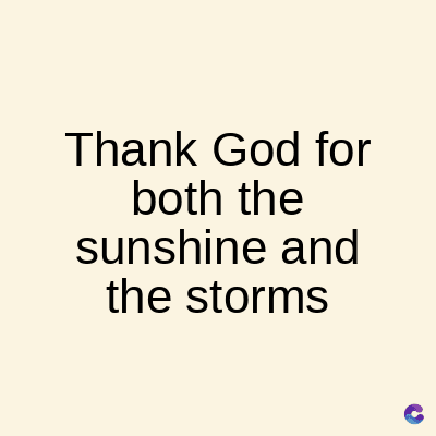 Thank God for
both the
sunshine and
the storms
C