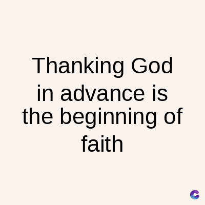 Thanking God
in advance is
the beginning of
faith
C