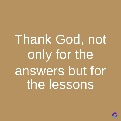Thank God, not
only for the
answers but for
the lessons