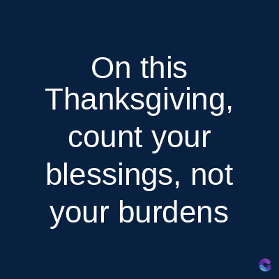 On this
Thanksgiving,
count your
blessings, not
your burdens