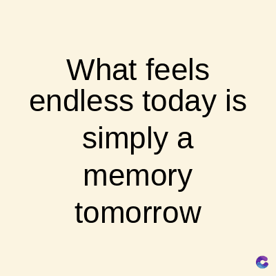 What feels
endless today is
simply a
memory
tomorrow
C