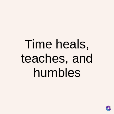 Time heals,
teaches, and
humbles
C