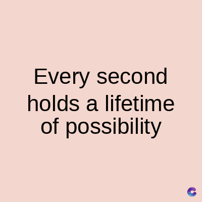 Every second
holds a lifetime
of possibility
C