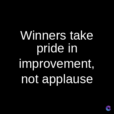 take
Winners
pride in
improvement,
not applause