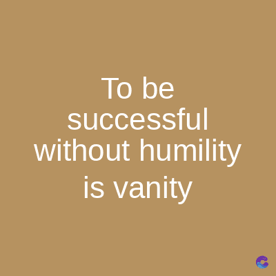 To be
successful
without humility
is vanity