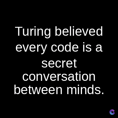 Turing believed
every code is a
secret
conversation
between minds.