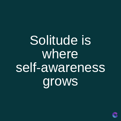 Solitude is
where
self-awareness
grows