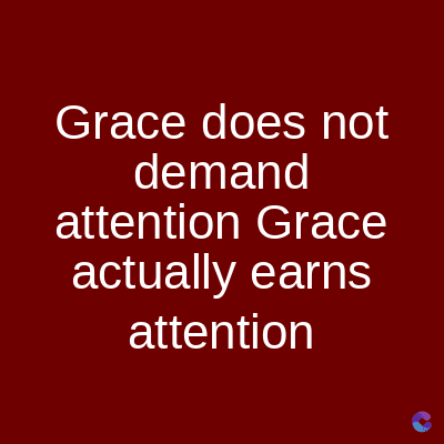 Grace does not
demand
attention Grace
actually earns
attention