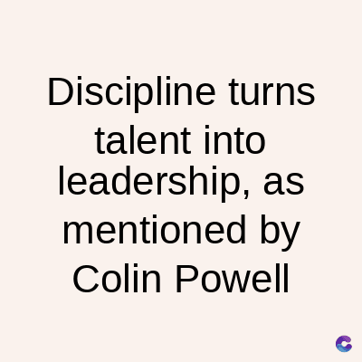 Discipline turns
talent into
leadership, as
mentioned by
Colin Powell
C