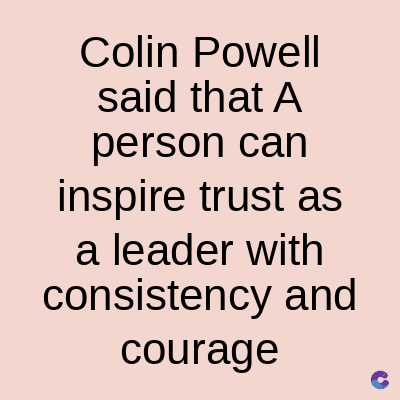 Colin Powell
said that A
person can
inspire trust as
a leader with
consistency and
courage
C