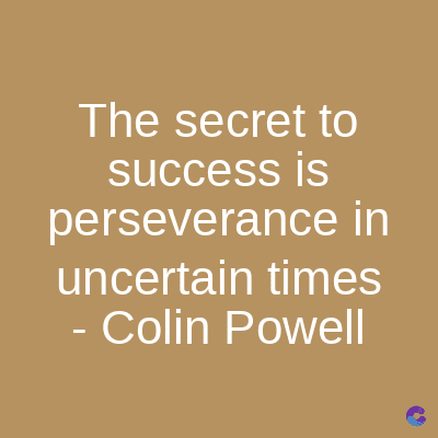 The secret to
success is
perseverance in
uncertain times
Colin Powell