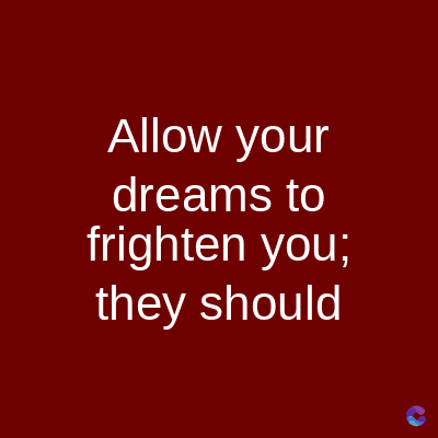 Allow your
dreams to
frighten you;
they should