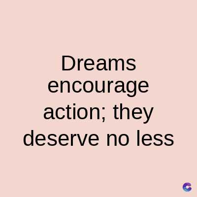 Dreams
encourage
action; they
deserve no less
C