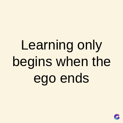 Learning only
begins when the
ego ends
C