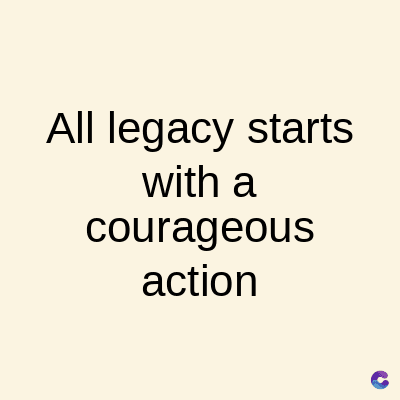 All legacy starts
with a
courageous
action
C