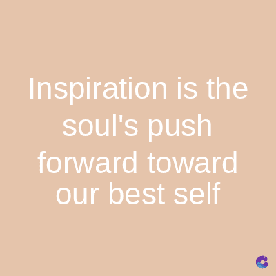 Inspiration is the
soul's push
forward toward
our best self