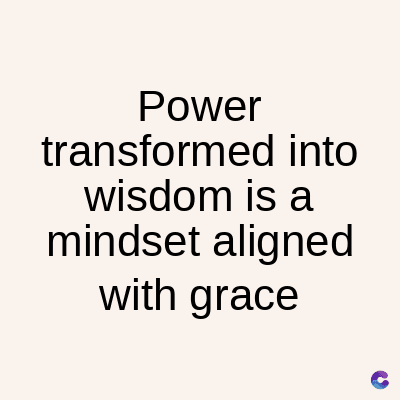 Power
transformed into
wisdom is a
mindset aligned
with grace
C