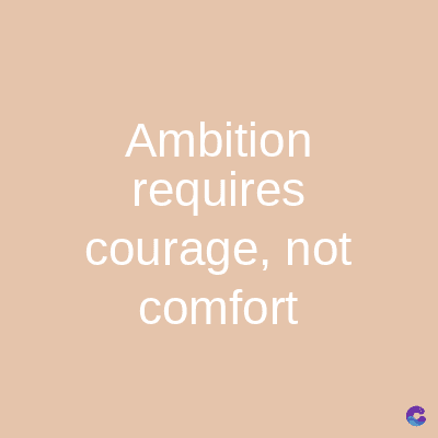 Ambition
requires
courage, not
comfort