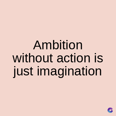 Ambition
without action is
just imagination
C