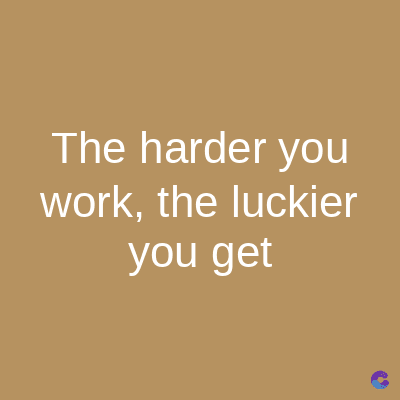 The harder you
work, the luckier
you get