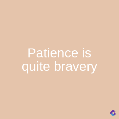 Patience is
quite bravery