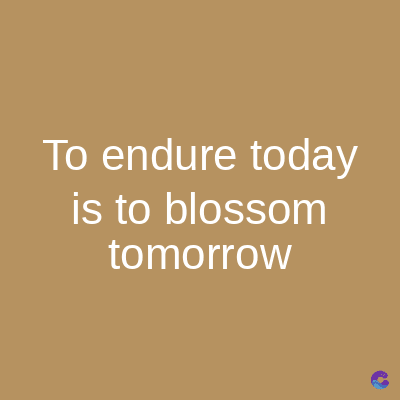To endure today
is to blossom
tomorrow