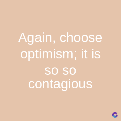 Again, choose
optimism; it is
SO SO
contagious