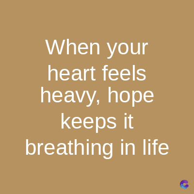 When your
heart feels
heavy, hope
keeps it
breathing in life