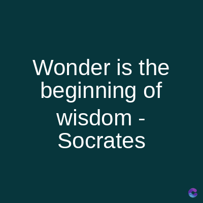 Wonder is the
beginning of
wisdom -
Socrates